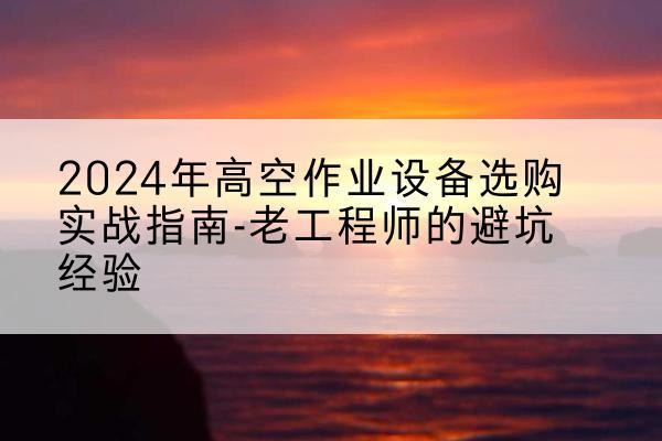 张家川高空作业升降机厂家推荐-2024年高空作业设备选购实战指南-老工程师的避坑经验