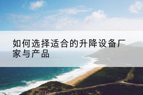 张家川电动升降平台厂家-如何选择适合的升降设备厂家与产品