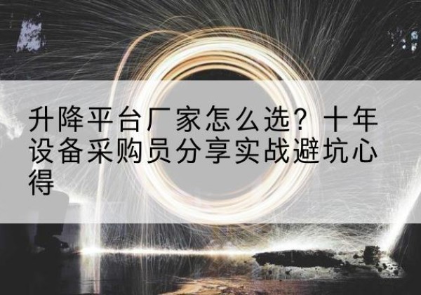 张家川升降平台厂家-怎么选？十年设备采购员分享实战避坑心得