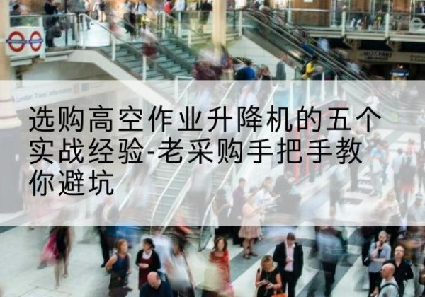 张家川高空作业升降机厂家-选购高空作业升降机的五个实战经验-老采购手把手教你避坑