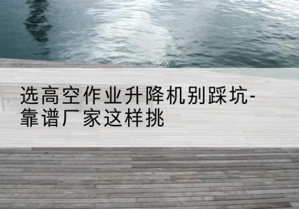 张家川剪叉式升降机厂家-选高空作业升降机别踩坑-靠谱厂家这样挑