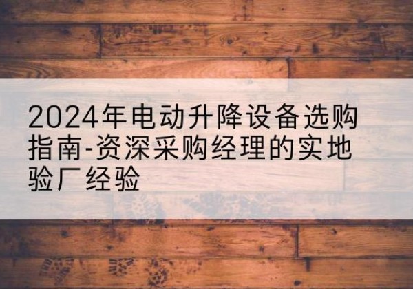 张家川电动剪叉升降平台厂家-2024年电动升降设备选购指南-资深采购经理的实地验厂经验