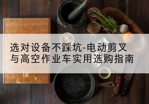张家川电动剪叉升降平台怎么选-选对设备不踩坑-电动剪叉与高空作业车实用选购指南