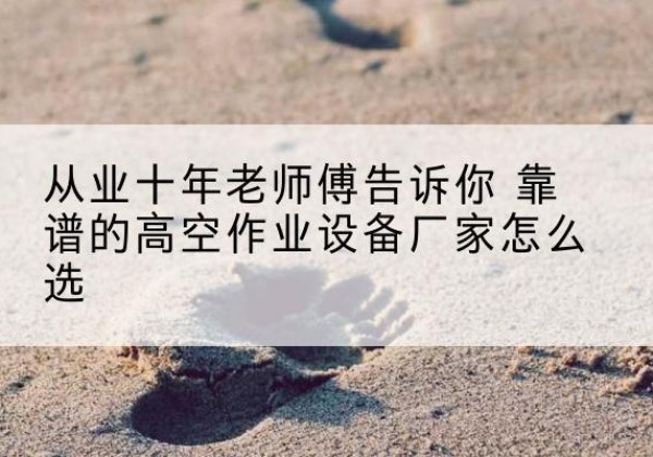 张家川高空作业升降机厂家推荐-从业十年老师傅告诉你 靠谱的高空作业设备厂家怎么选