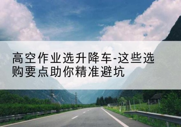 张家川升降车厂家-高空作业选升降车-这些选购要点助你*避坑