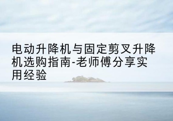 张家川电动升降机怎么选-电动升降机与固定剪叉升降机选购指南-老师傅分享实用经验