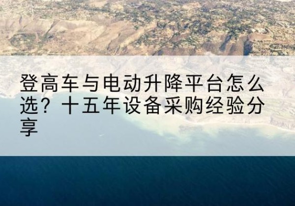 张家川登高车厂家厂家-登高车与电动升降平台怎么选？十五年设备采购经验分享