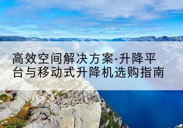 张家川升降平台厂家-*空间解决方案-升降平台与移动式升降机选购指南