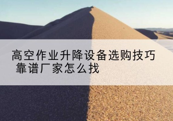 张家川电动升降平台厂家推荐-高空作业升降设备选购技巧 靠谱厂家怎么找