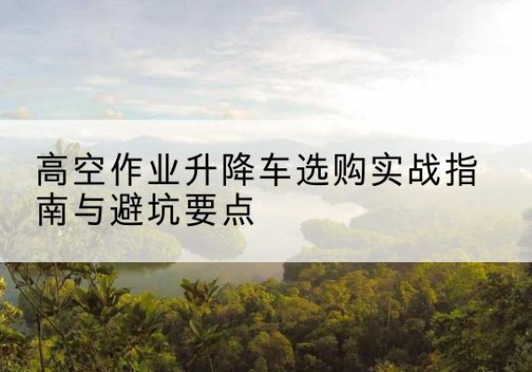 张家川升降车怎么选-高空作业升降车选购实战指南与避坑要点