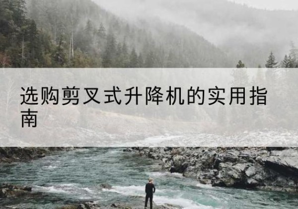 张家川剪叉式升降机怎么选-选购剪叉式升降机的实用指南
