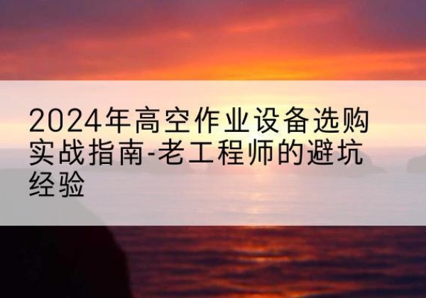 张家川高空作业升降机厂家推荐-2024年高空作业设备选购实战指南-老工程师的避坑经验
