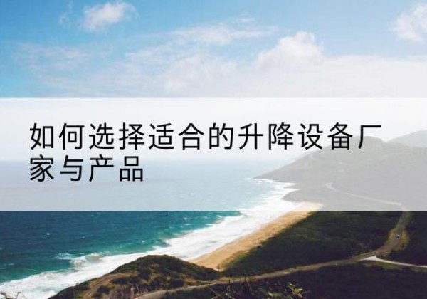 张家川电动升降平台厂家-如何选择适合的升降设备厂家与产品