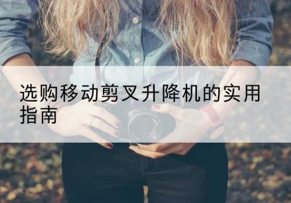 张家川移动剪叉升降机怎么选-选购移动剪叉升降机的实用指南