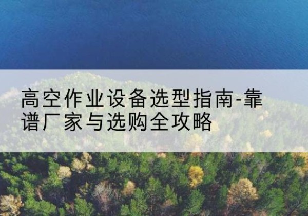 张家川升降车厂家-高空作业设备选型指南-靠谱厂家与选购全攻略