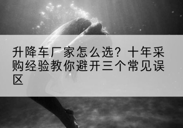 张家川升降车厂家-怎么选？十年采购经验教你避开三个常见误区