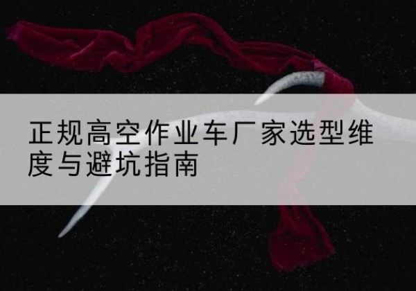 张家川高空作业车厂家-正规选型维度与避坑指南