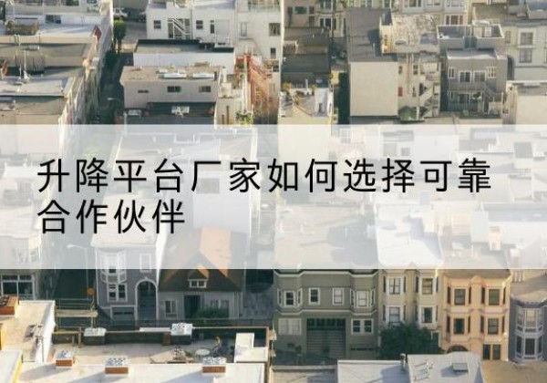 张家川升降平台厂家-如何选择可靠合作伙伴