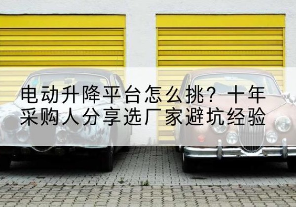 张家川电动升降平台厂家-电动升降平台怎么挑？十年采购人分享选厂家避坑经验