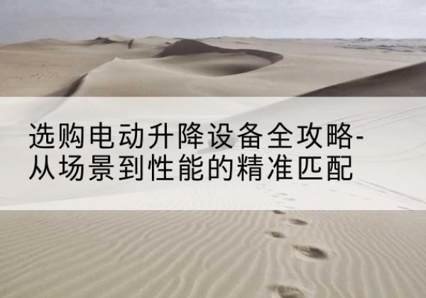张家川电动升降机怎么选-选购电动升降设备全攻略-从场景到性能的*匹配
